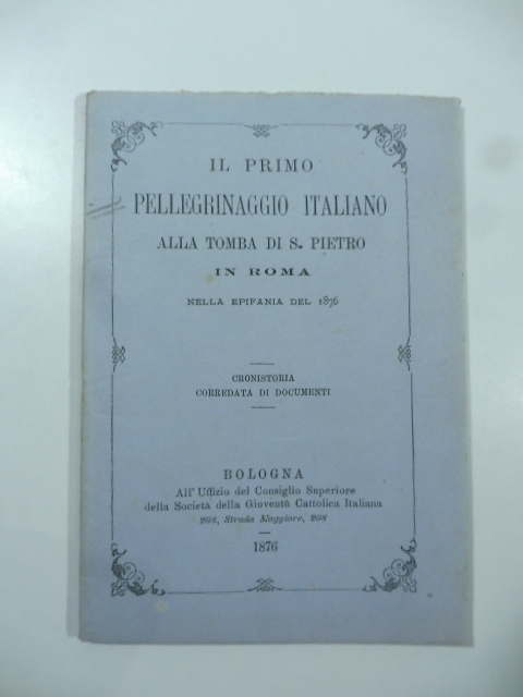 Il primo pellegrinaggio italiano alla tomba di S. Pietro in Roma nella Epifania del 1876. Cronistoria corredata da documenti